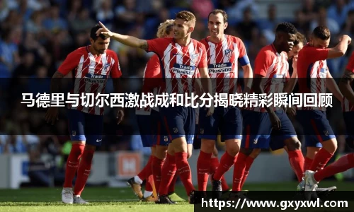 马德里与切尔西激战成和比分揭晓精彩瞬间回顾