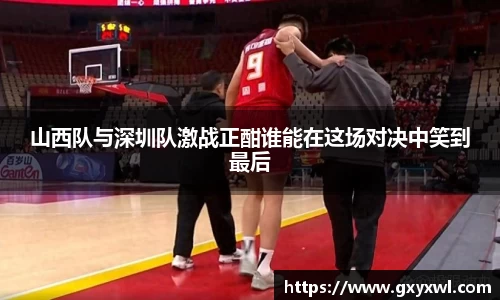 山西队与深圳队激战正酣谁能在这场对决中笑到最后
