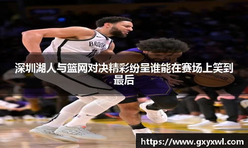深圳湖人与篮网对决精彩纷呈谁能在赛场上笑到最后